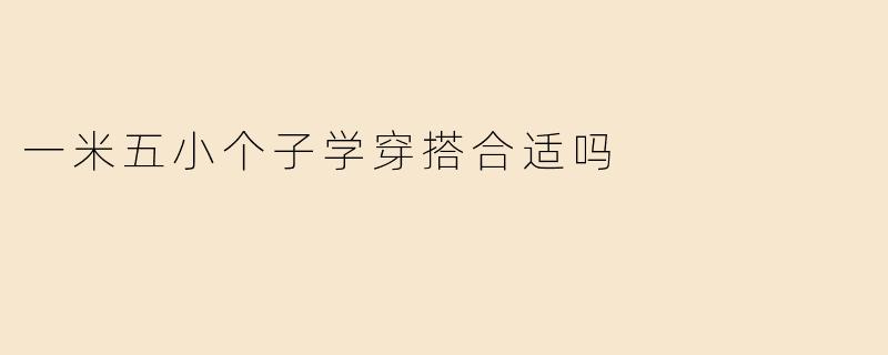 一米五小个子学穿搭合适吗？5个技巧让你显高又时髦
