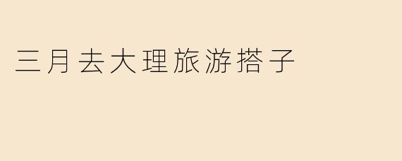 三月去大理旅游搭子