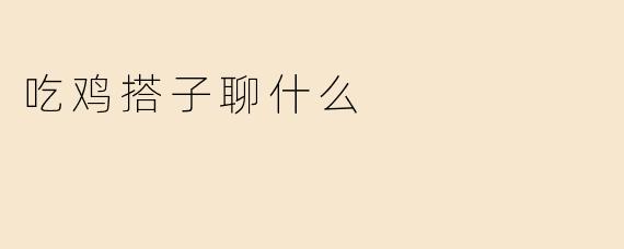 吃鸡搭子聊什么