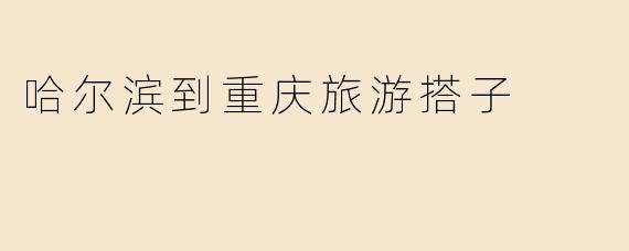 哈尔滨到重庆旅游搭子