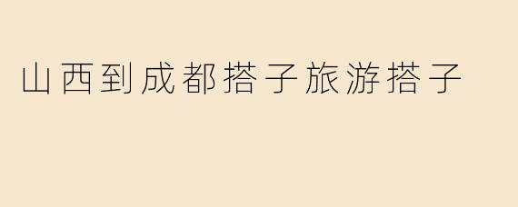 山西到成都搭子旅游搭子