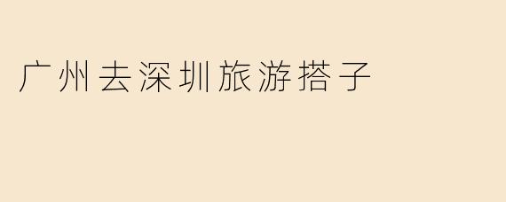 广州去深圳旅游搭子