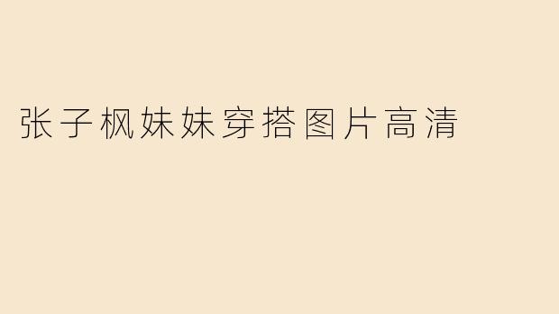 哪里可以找到张子枫妹妹的高清穿搭图片？