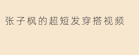 「张子枫超短发穿搭解析：少年感与高级感的完美碰撞！」