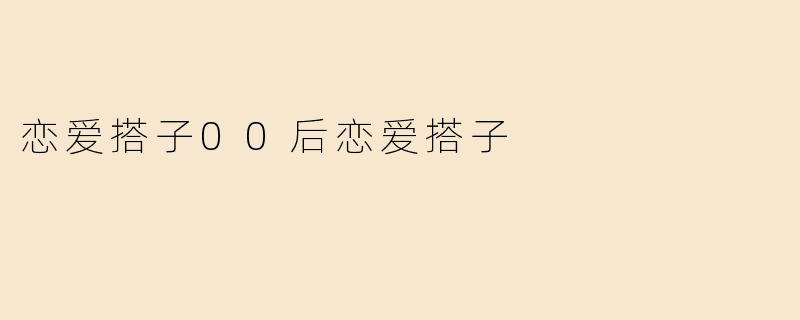 恋爱搭子00后恋爱搭子