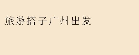 旅游搭子广州出发