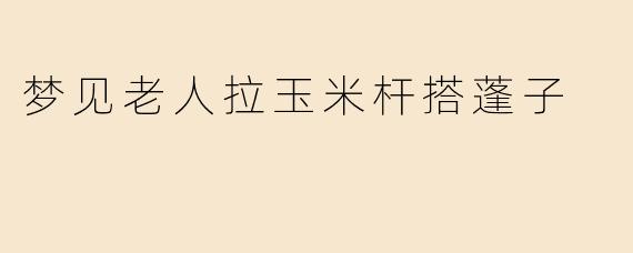 梦见老人拉玉米杆搭蓬子