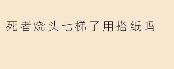 死者烧头七梯子用搭纸吗