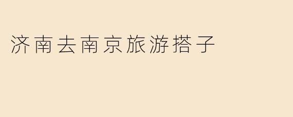 《济南出发，南京同行：寻找完美旅游搭子的实用指南》