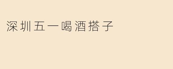 深圳五一喝酒搭子