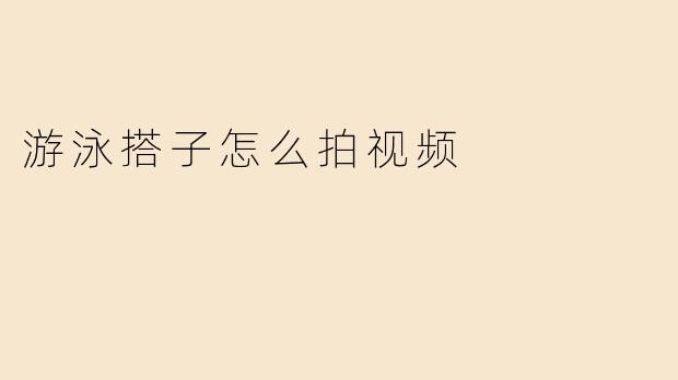 游泳搭子怎么拍视频