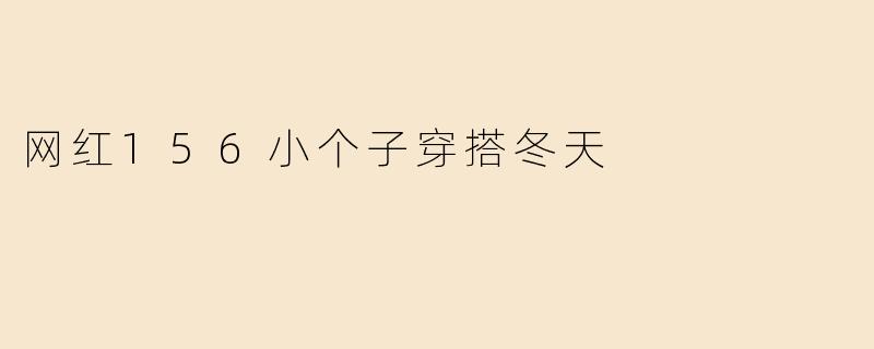 「156小个子冬季穿搭指南！5招显高又保暖，小个子也能穿出大气场」