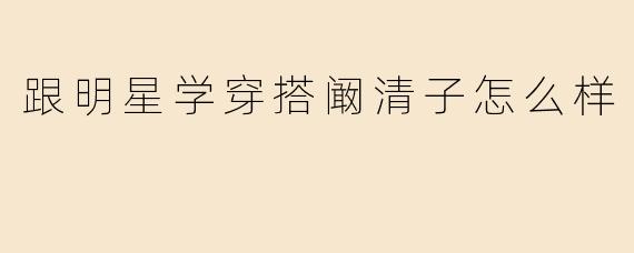 跟明星学穿搭阚清子怎么样