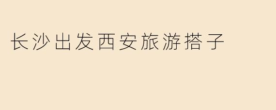 长沙出发西安旅游搭子