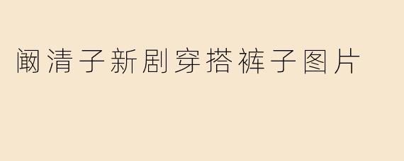 阚清子新剧穿搭裤子图片