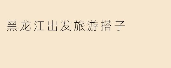 黑龙江出发旅游搭子