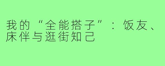 我的“全能搭子”：饭友、床伴与逛街知己