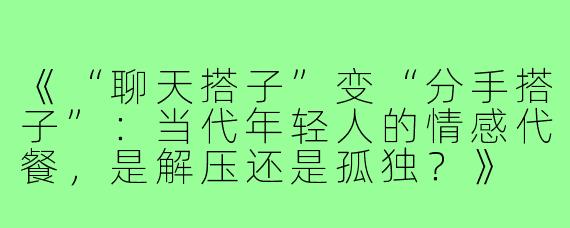 《“聊天搭子”变“分手搭子”：当代年轻人的情感代餐，是解压还是孤独？》