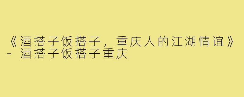 《酒搭子饭搭子，重庆人的江湖情谊》-酒搭子饭搭子重庆
