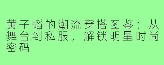 黄子韬的潮流穿搭图鉴：从舞台到私服，解锁明星时尚密码