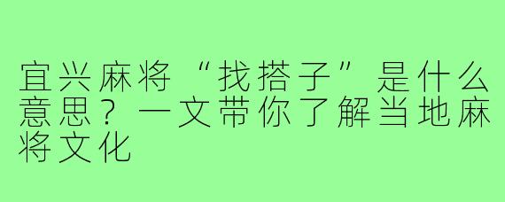 宜兴麻将“找搭子”是什么意思？一文带你了解当地麻将文化