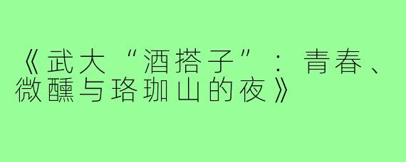 《武大“酒搭子”：青春、微醺与珞珈山的夜》