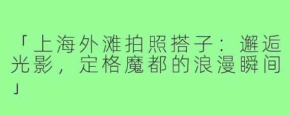 「上海外滩拍照搭子:邂逅光影,定格魔都的浪漫瞬间」