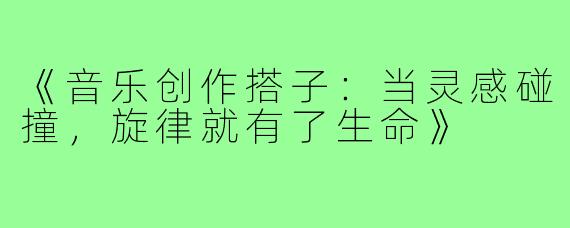 《音乐创作搭子：当灵感碰撞，旋律就有了生命》