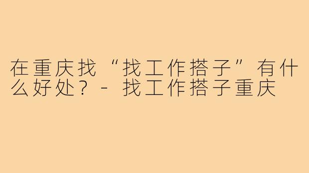 在重庆找“找工作搭子”有什么好处？-找工作搭子重庆