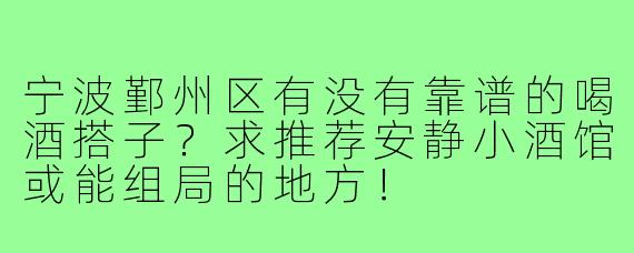 宁波鄞州区有没有靠谱的喝酒搭子?求推荐安静小酒馆或能组局的地方!