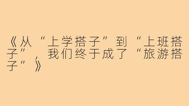 《从“上学搭子”到“上班搭子”，我们终于成了“旅游搭子”》