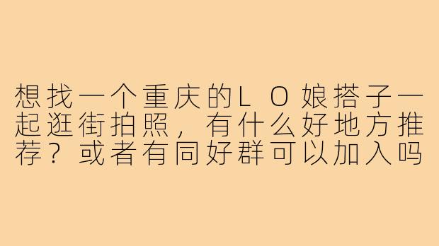 想找一个重庆的LO娘搭子一起逛街拍照,有什么好地方推荐?或者有同好群可以加入吗?😊-重庆lo娘搭子