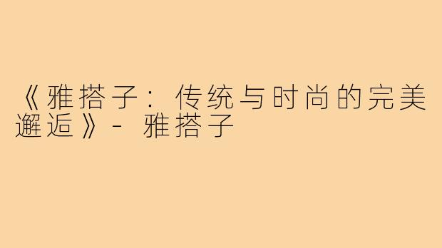 《雅搭子:传统与时尚的完美邂逅》-雅搭子