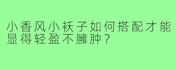 小香风小袄子如何搭配才能显得轻盈不臃肿?