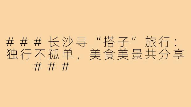 ###长沙寻“搭子”旅行：独行不孤单，美食美景共分享

###