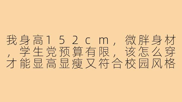 我身高152cm,微胖身材,学生党预算有限,该怎么穿才能显高显瘦又符合校园风格?