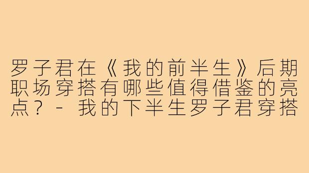 罗子君在《我的前半生》后期职场穿搭有哪些值得借鉴的亮点?-我的下半生罗子君穿搭图