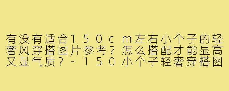有没有适合150cm左右小个子的轻奢风穿搭图片参考?怎么搭配才能显高又显气质?-150小个子轻奢穿搭图片