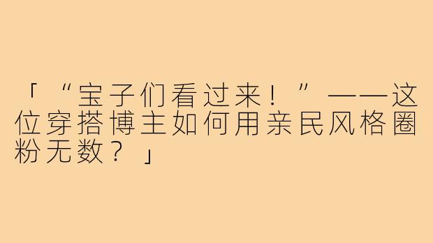 「“宝子们看过来！”——这位穿搭博主如何用亲民风格圈粉无数？」