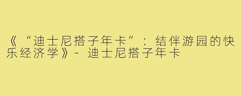 《“迪士尼搭子年卡”：结伴游园的快乐经济学》-迪士尼搭子年卡