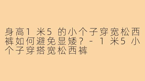 身高1米5的小个子穿宽松西裤如何避免显矮？-1米5小个子穿搭宽松西裤