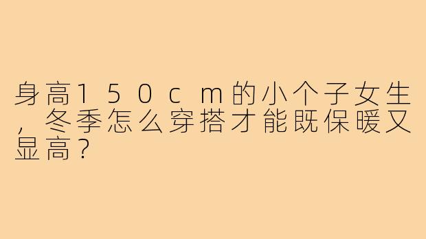 身高150cm的小个子女生，冬季怎么穿搭才能既保暖又显高？