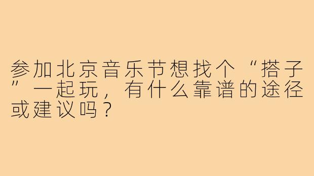 参加北京音乐节想找个“搭子”一起玩,有什么靠谱的途径或建议吗?