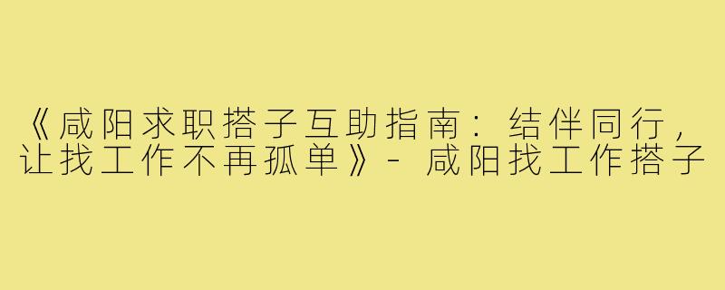 《咸阳求职搭子互助指南：结伴同行，让找工作不再孤单》-咸阳找工作搭子