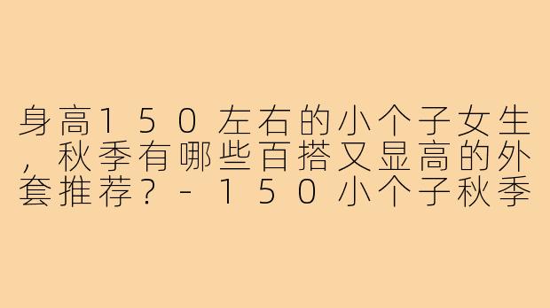 身高150左右的小个子女生，秋季有哪些百搭又显高的外套推荐？