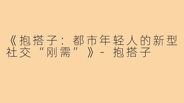 《抱搭子：都市年轻人的新型社交“刚需”》-抱搭子