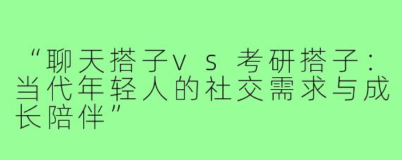 “聊天搭子vs考研搭子：当代年轻人的社交需求与成长陪伴”