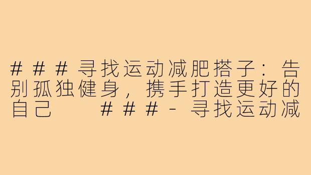 ###寻找运动减肥搭子：告别孤独健身，携手打造更好的自己

###-寻找运动减肥搭子