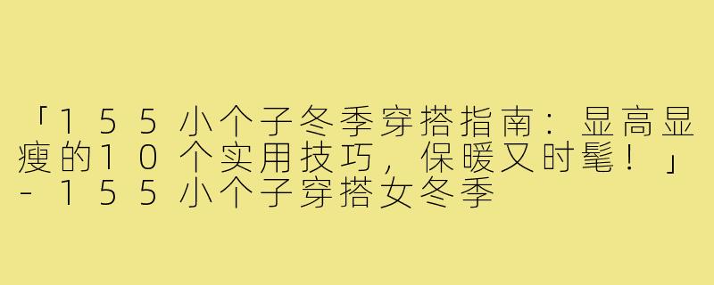 「155小个子冬季穿搭指南：显高显瘦的10个实用技巧，保暖又时髦！」-155小个子穿搭女冬季