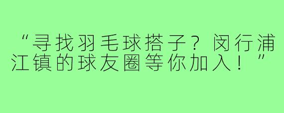 “寻找羽毛球搭子？闵行浦江镇的球友圈等你加入！”
